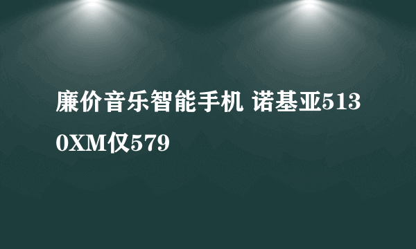 廉价音乐智能手机 诺基亚5130XM仅579