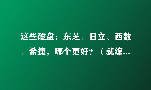 这些磁盘：东芝、日立、西数、希捷，哪个更好？（就综合性来说）？