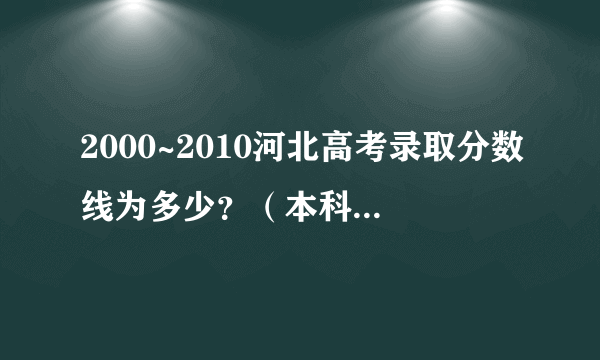 2000~2010河北高考录取分数线为多少？（本科） 谢谢了