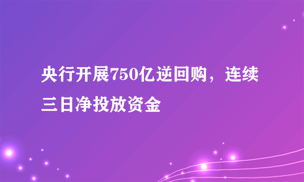 央行开展750亿逆回购，连续三日净投放资金