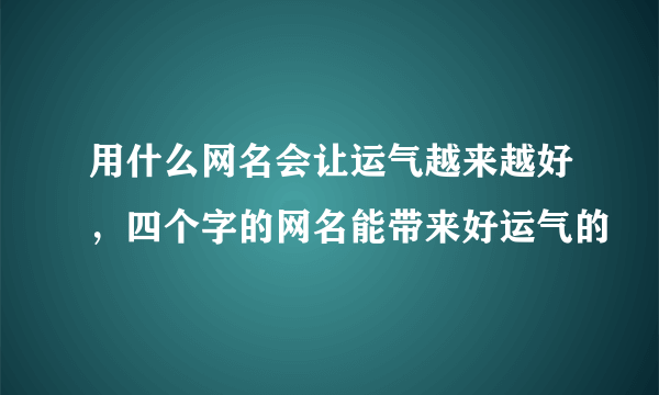 用什么网名会让运气越来越好，四个字的网名能带来好运气的