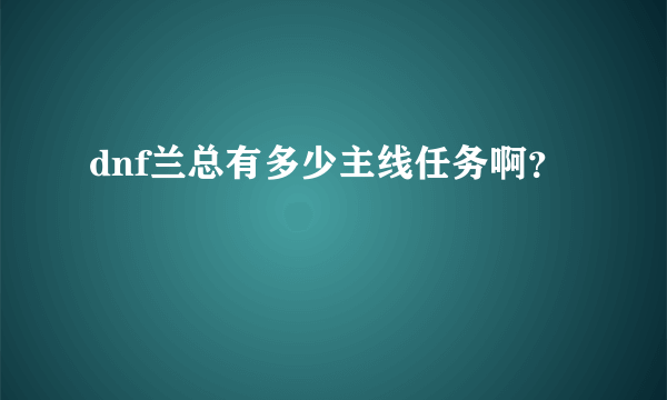 dnf兰总有多少主线任务啊？