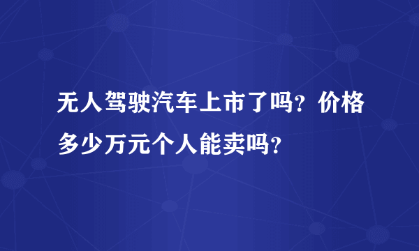 无人驾驶汽车上市了吗？价格多少万元个人能卖吗？