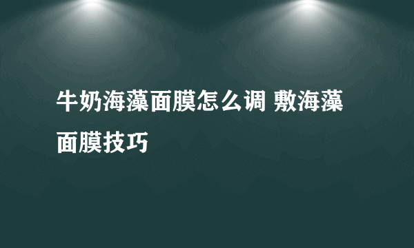 牛奶海藻面膜怎么调 敷海藻面膜技巧