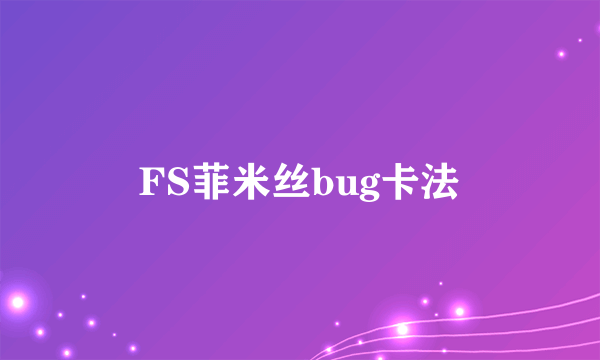 FS菲米丝bug卡法