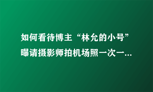 如何看待博主“林允的小号”曝请摄影师拍机场照一次一千这件事？