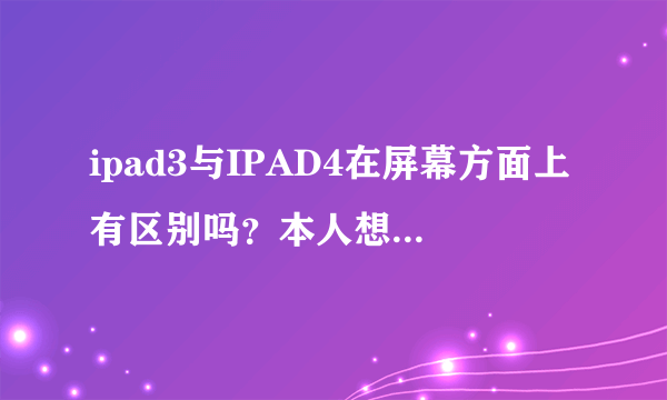 ipad3与IPAD4在屏幕方面上有区别吗？本人想入手一款