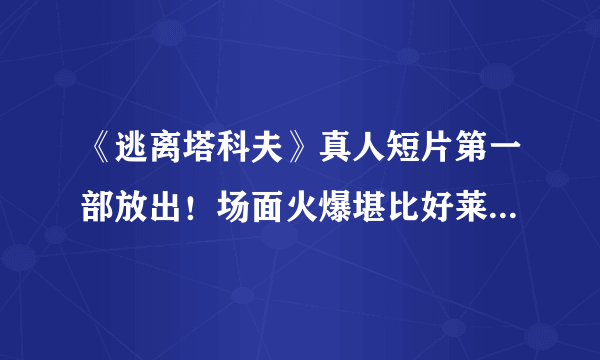 《逃离塔科夫》真人短片第一部放出！场面火爆堪比好莱坞大片！