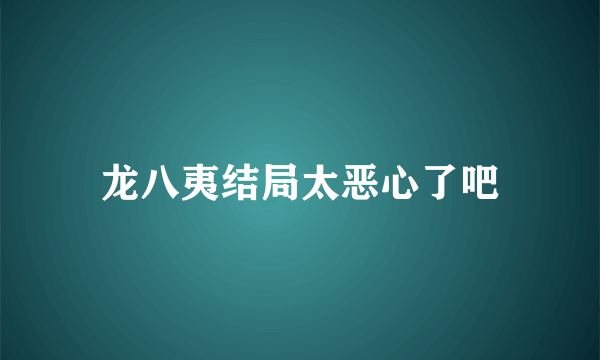 龙八夷结局太恶心了吧