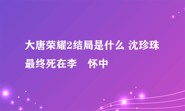 大唐荣耀2结局是什么 沈珍珠最终死在李俶怀中