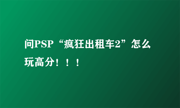 问PSP“疯狂出租车2”怎么玩高分！！！