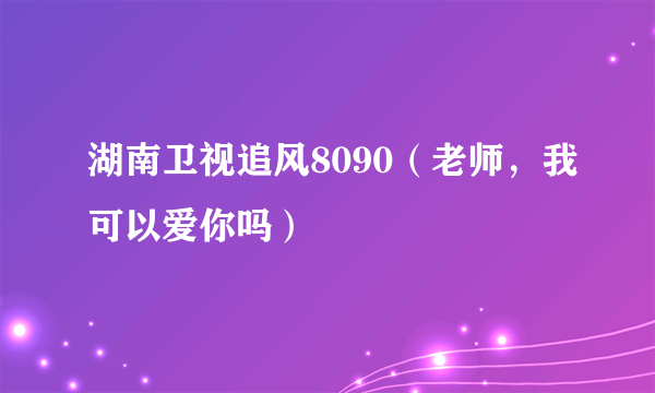 湖南卫视追风8090（老师，我可以爱你吗）