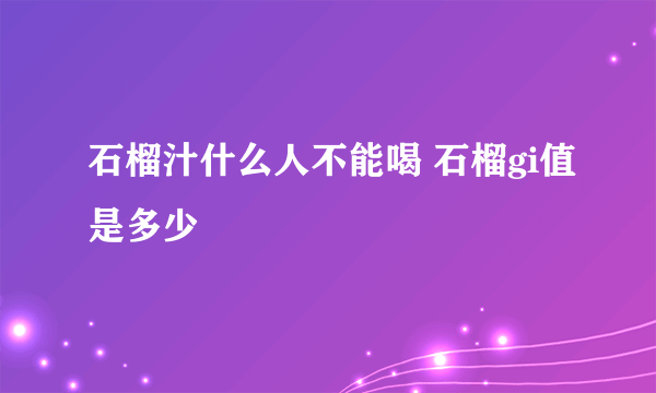 石榴汁什么人不能喝 石榴gi值是多少