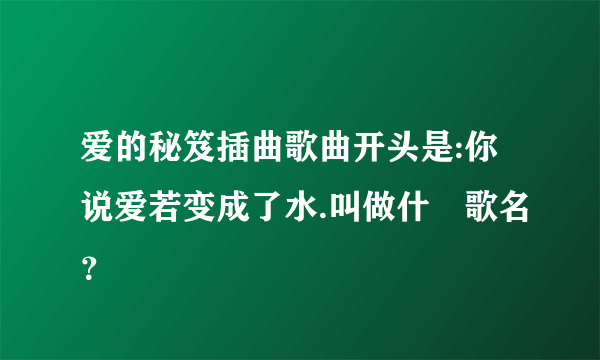 爱的秘笈插曲歌曲开头是:你说爱若变成了水.叫做什麼歌名？