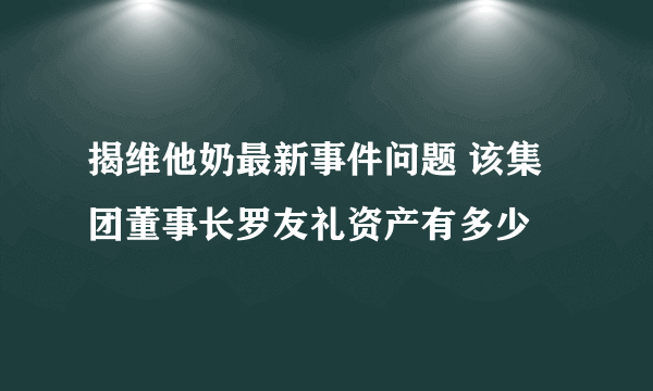 揭维他奶最新事件问题 该集团董事长罗友礼资产有多少