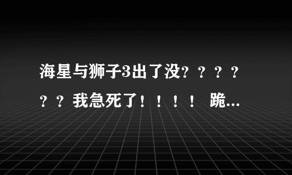 海星与狮子3出了没？？？？？？我急死了！！！！ 跪求海星与狮子3啊