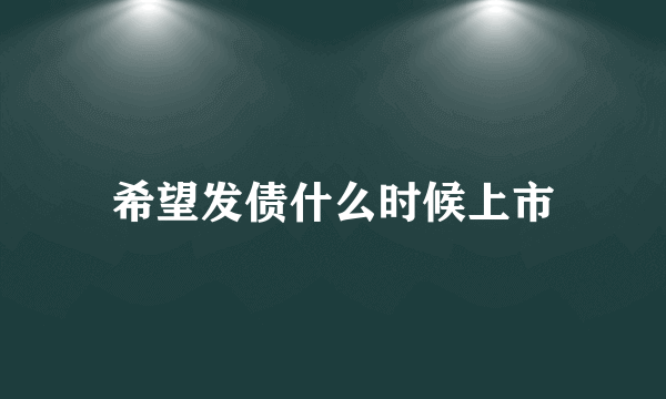 希望发债什么时候上市