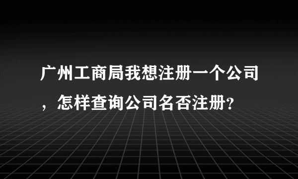 广州工商局我想注册一个公司，怎样查询公司名否注册？