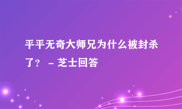 平平无奇大师兄为什么被封杀了？ - 芝士回答