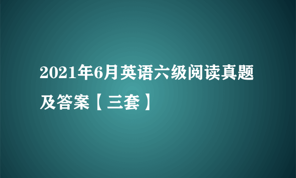 2021年6月英语六级阅读真题及答案【三套】