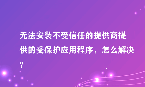 无法安装不受信任的提供商提供的受保护应用程序，怎么解决？