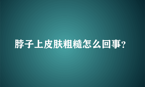 脖子上皮肤粗糙怎么回事？