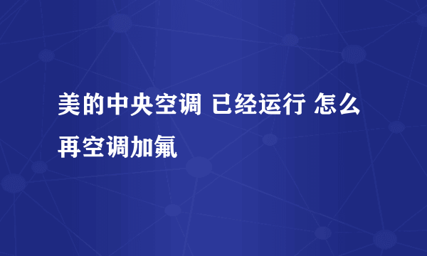 美的中央空调 已经运行 怎么再空调加氟