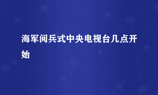 海军阅兵式中央电视台几点开始