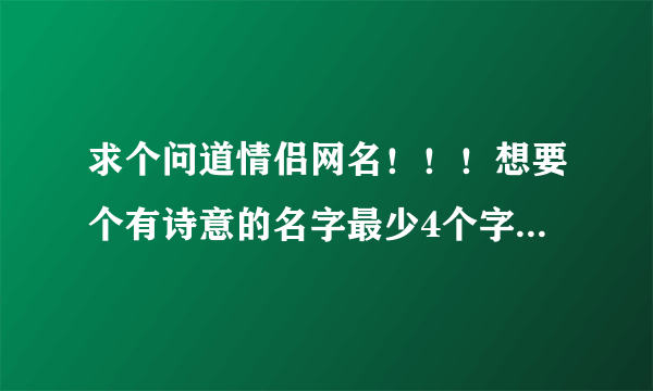 求个问道情侣网名！！！想要个有诗意的名字最少4个字！！！！或者名诗句中的经典语。。。。。。