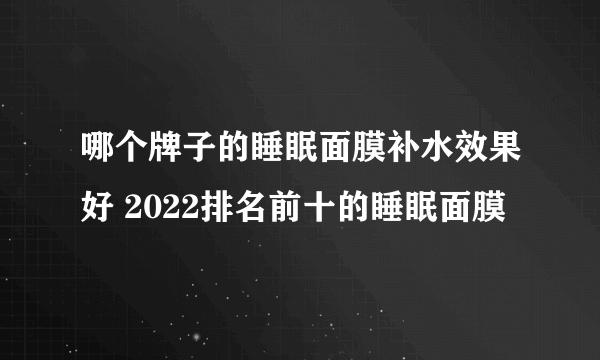 哪个牌子的睡眠面膜补水效果好 2022排名前十的睡眠面膜