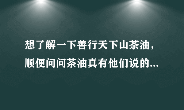 想了解一下善行天下山茶油，顺便问问茶油真有他们说的那么好吗？