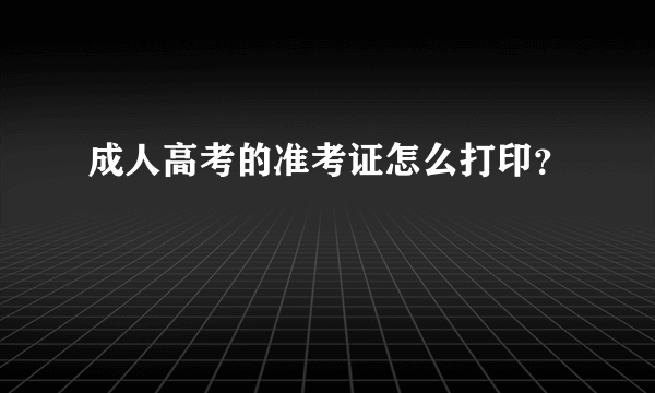 成人高考的准考证怎么打印？