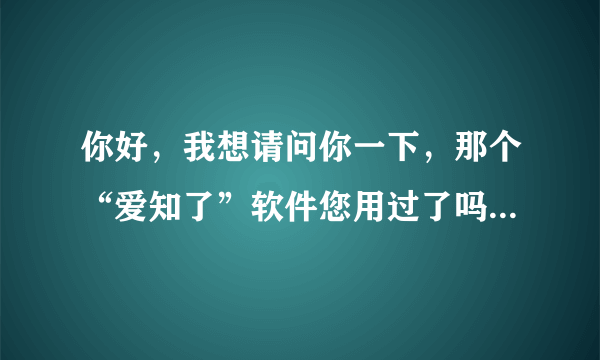 你好，我想请问你一下，那个“爱知了”软件您用过了吗？我是个被妻子背叛的男人。麻烦你回下好吗？