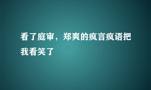 看了庭审，郑爽的疯言疯语把我看笑了