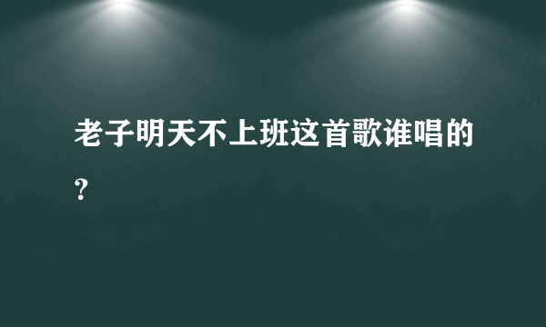 老子明天不上班这首歌谁唱的？