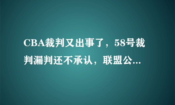 CBA裁判又出事了，58号裁判漏判还不承认，联盟公信力何在？