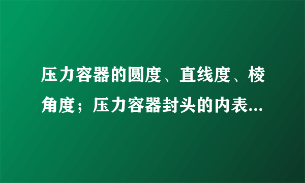 压力容器的圆度、直线度、棱角度；压力容器封头的内表面形状偏差