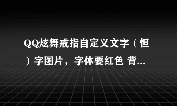 QQ炫舞戒指自定义文字（恒）字图片，字体要红色 背景透明 急！！！