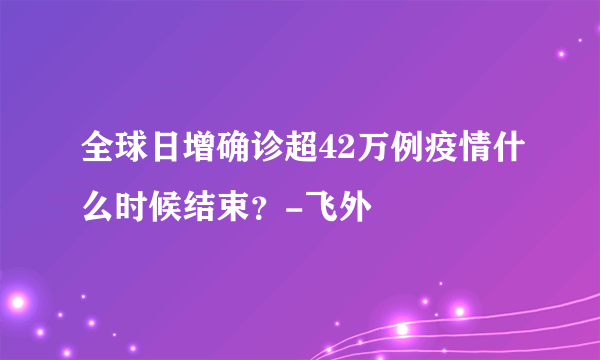 全球日增确诊超42万例疫情什么时候结束？-飞外