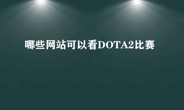 哪些网站可以看DOTA2比赛