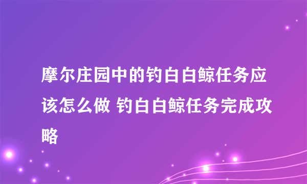 摩尔庄园中的钓白白鲸任务应该怎么做 钓白白鲸任务完成攻略