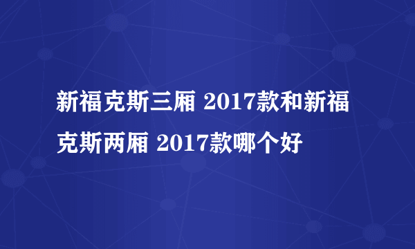 新福克斯三厢 2017款和新福克斯两厢 2017款哪个好