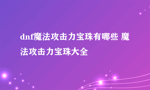 dnf魔法攻击力宝珠有哪些 魔法攻击力宝珠大全