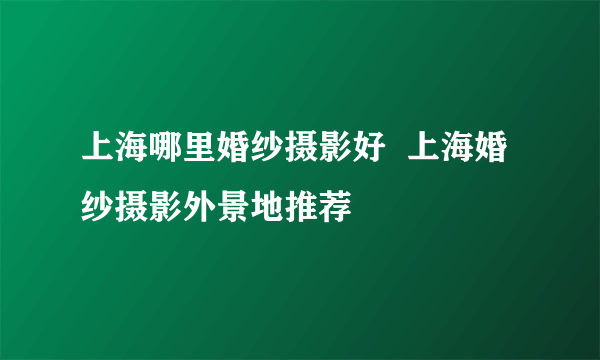 上海哪里婚纱摄影好  上海婚纱摄影外景地推荐