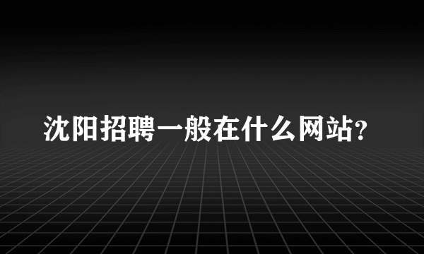 沈阳招聘一般在什么网站？