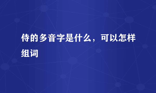 侍的多音字是什么，可以怎样组词