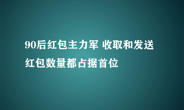 90后红包主力军 收取和发送红包数量都占据首位