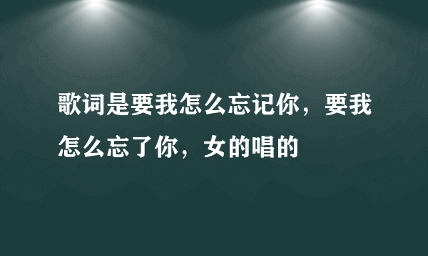 歌词是要我怎么忘记你，要我怎么忘了你，女的唱的