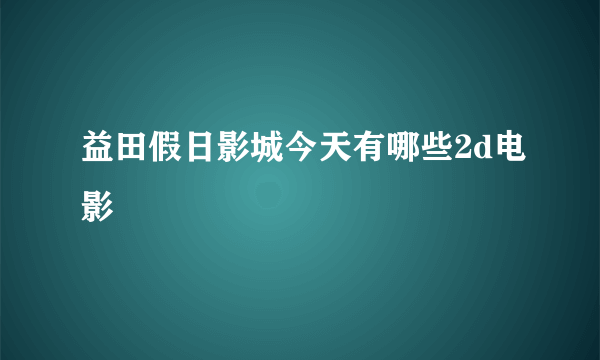 益田假日影城今天有哪些2d电影