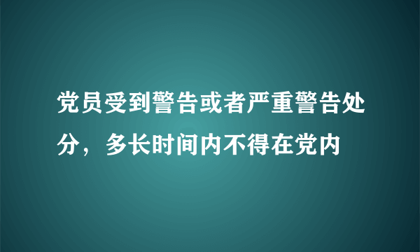 党员受到警告或者严重警告处分，多长时间内不得在党内